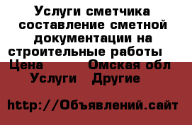 Услуги сметчика(составление сметной документации на строительные работы) › Цена ­ 500 - Омская обл. Услуги » Другие   